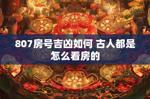 807房号吉凶如何 古人都是怎么看房的 807房号吉凶如何 古人都是怎么看房的