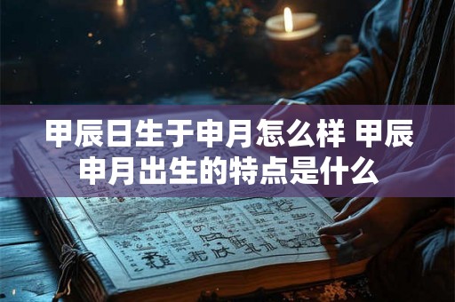甲辰日生于申月怎么样 甲辰申月出生的特点是什么