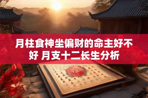 月柱食神坐偏财的命主好不好 月支十二长生分析