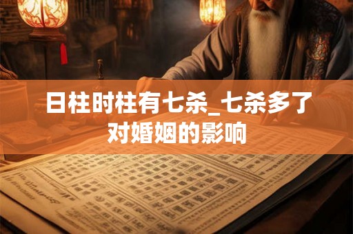 日柱时柱有七杀_七杀多了对婚姻的影响