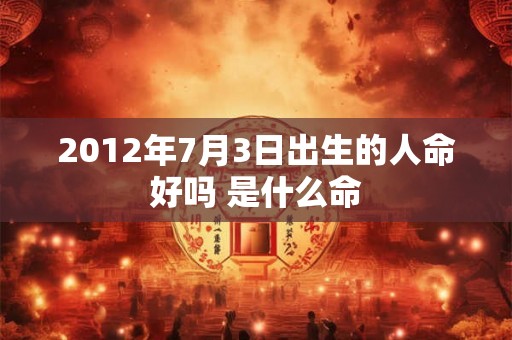 2012年7月3日出生的人命好吗 是什么命