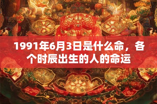 1991年6月3日是什么命,各个时辰出生的人的命运 1991年6月3日是什么命,各个时辰出生的人的命运
