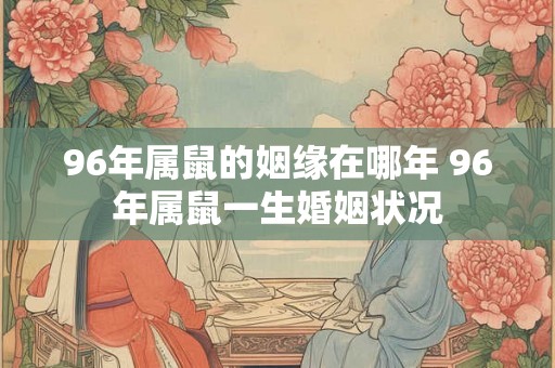 96年属鼠的姻缘在哪年 96年属鼠一生婚姻状况