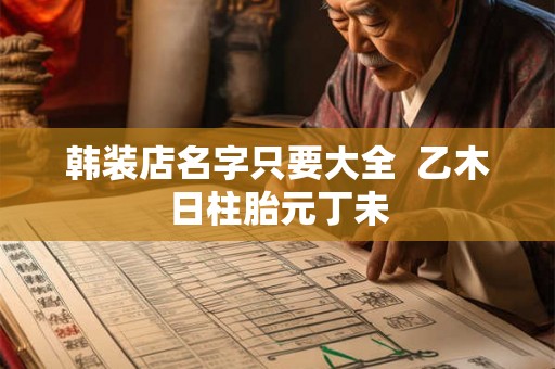韩装店名字只要大全  乙木日柱胎元丁未