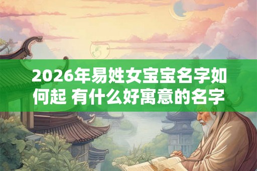 2026年易姓女宝宝名字如何起 有什么好寓意的名字