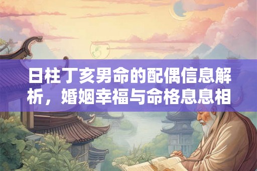 日柱丁亥男命的配偶信息解析,婚姻幸福与命格息息相关 日柱丁亥男命的配偶信息解析,婚姻幸福与命格息息相关