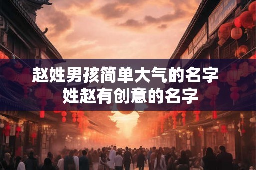赵姓男孩简单大气的名字  姓赵有创意的名字