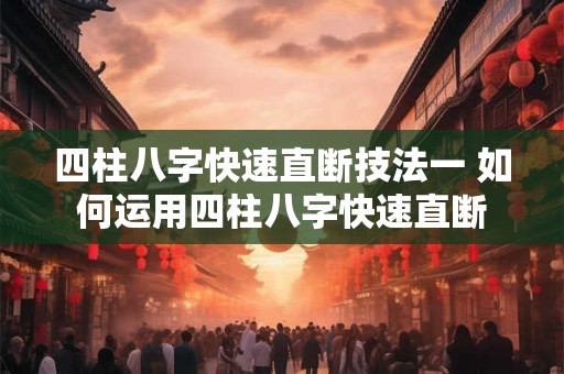 四柱八字快速直断技法一 如何运用四柱八字快速直断