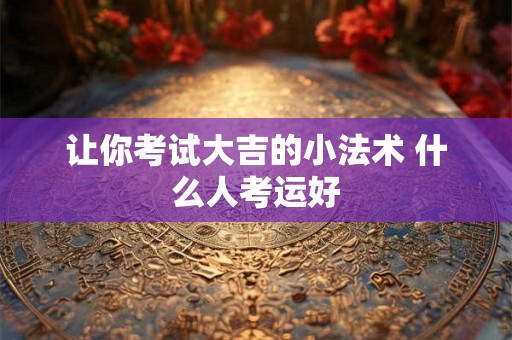 让你考试大吉的小法术 什么人考运好 让你考试大吉的小法术 什么人考运好