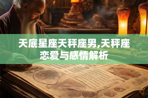 天底星座天秤座男,天秤座恋爱与感情解析
