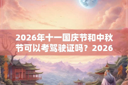 2026年十一国庆节和中秋节可以考驾驶证吗？2026年中秋国庆节可以考吗？