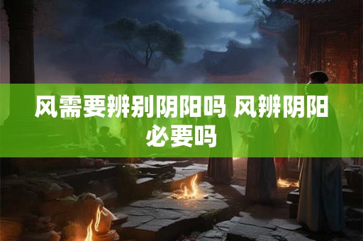 风需要辨别阴阳吗 风辨阴阳必要吗 风需要辨别阴阳吗 风辨阴阳必要吗