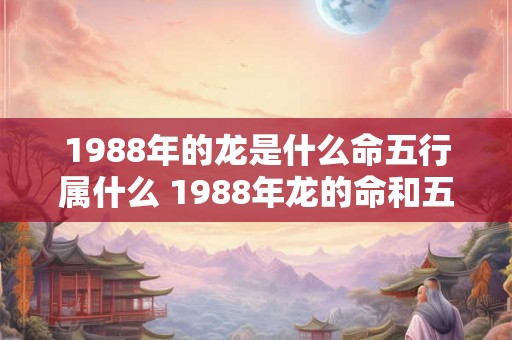 1988年的龙是什么命五行属什么 1988年龙的命和五行是什么