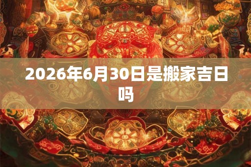 2026年6月30日是搬家吉日吗