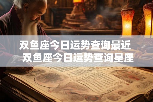 双鱼座今日运势查询最近  双鱼座今日运势查询星座屋