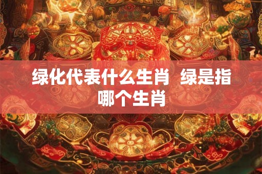 绿化代表什么生肖  绿是指哪个生肖