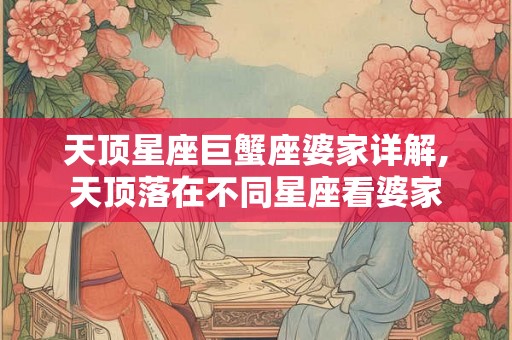 天顶星座巨蟹座婆家详解,天顶落在不同星座看婆家