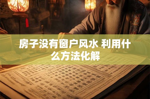 房子没有窗户风水 利用什么方法化解