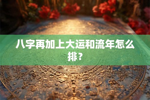 八字再加上大运和流年怎么排？