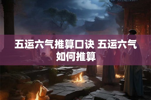 五运六气推算口诀 五运六气如何推算