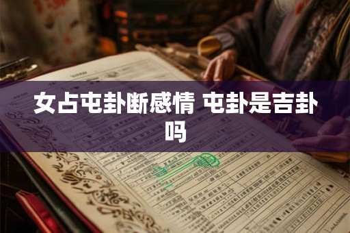 女占屯卦断感情 屯卦是吉卦吗 女占屯卦断感情 屯卦是吉卦吗