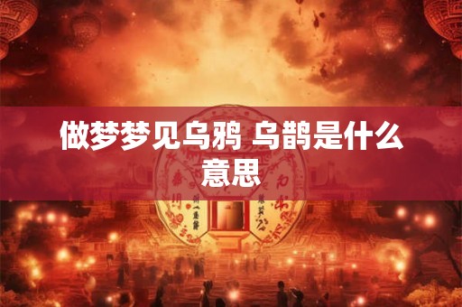 做梦梦见乌鸦 乌鹊是什么意思
