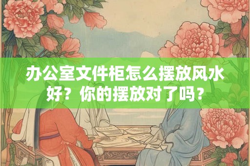 办公室文件柜怎么摆放风水好？你的摆放对了吗？