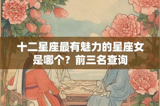 十二星座最有魅力的星座女是哪个？前三名查询