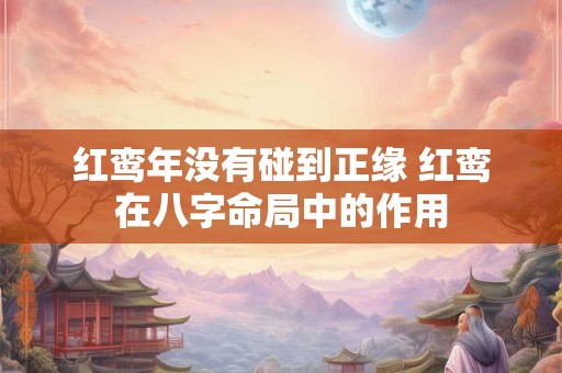 红鸾年没有碰到正缘 红鸾在八字命局中的作用