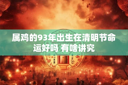 属鸡的93年出生在清明节命运好吗 有啥讲究