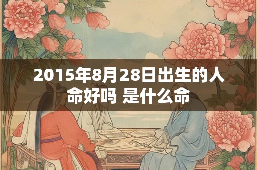 2015年8月28日出生的人命好吗 是什么命 2015年8月28日出生的人命好吗 是什么命