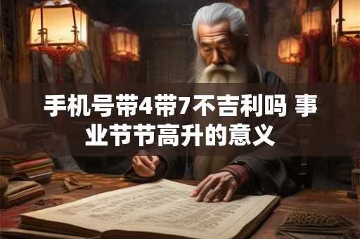 手机号带4带7不吉利吗 事业节节高升的意义 手机号带4带7不吉利吗 事业节节高升的意义