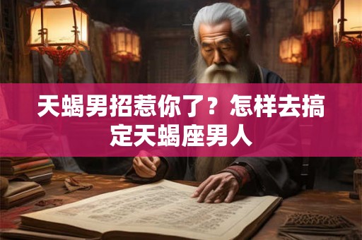 天蝎男招惹你了?怎样去搞定天蝎座男人 天蝎男招惹你了?怎样去搞定天蝎座男人