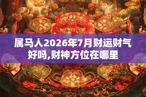 属马人2026年7月财运财气好吗,财神方位在哪里 属马人2026年7月财运财气好吗,财神方位在哪里