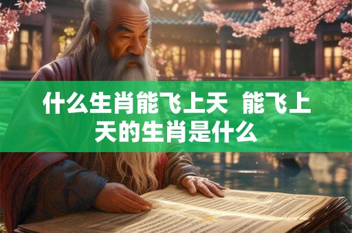 什么生肖能飞上天  能飞上天的生肖是什么