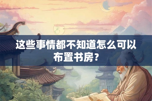 这些事情都不知道怎么可以布置书房？