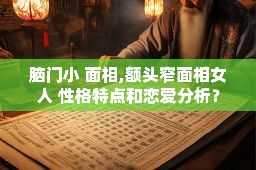 脑门小 面相,额头窄面相女人 性格特点和恋爱分析？