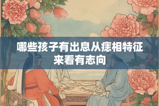 哪些孩子有出息从痣相特征来看有志向