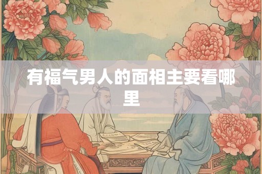 有福气男人的面相主要看哪里