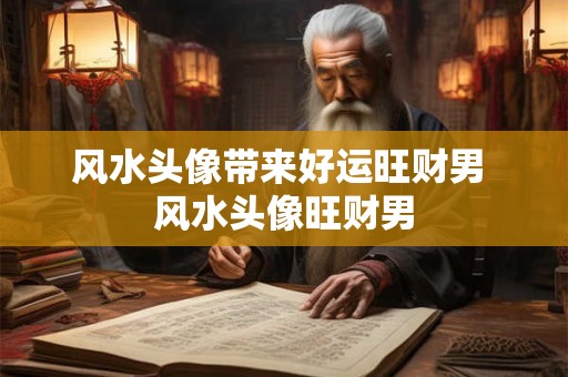 风水头像带来好运旺财男 风水头像旺财男