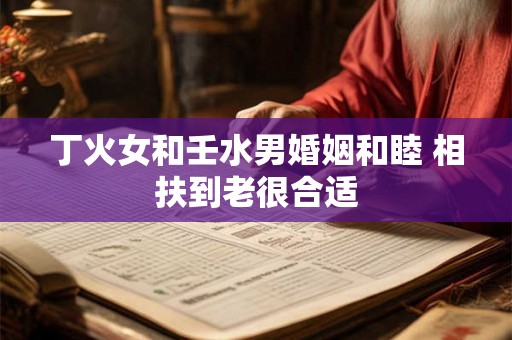 丁火女和壬水男婚姻和睦 相扶到老很合适