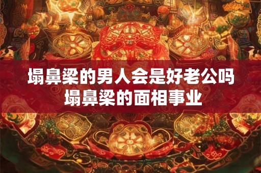 塌鼻梁的男人会是好老公吗 塌鼻梁的面相事业 塌鼻梁的男人会是好老公吗 塌鼻梁的面相事业