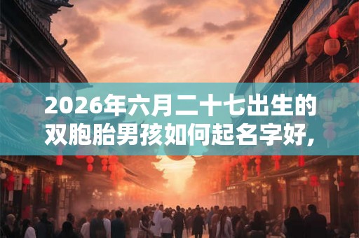 2026年六月二十七出生的双胞胎男孩如何起名字好,五行属什么？