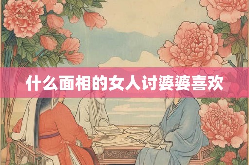 什么面相的女人讨婆婆喜欢