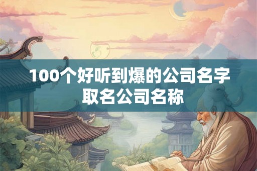 100个好听到爆的公司名字  取名公司名称