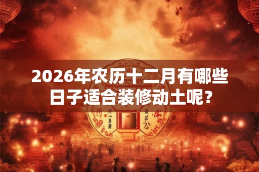 2026年农历十二月有哪些日子适合装修动土呢？