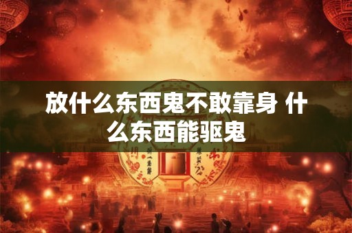 放什么东西鬼不敢靠身 什么东西能驱鬼