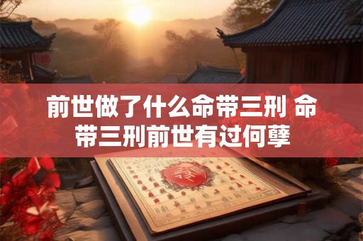 前世做了什么命带三刑 命带三刑前世有过何孽