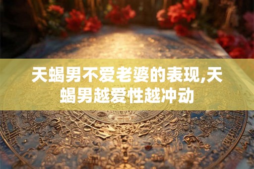 天蝎男不爱老婆的表现,天蝎男越爱性越冲动