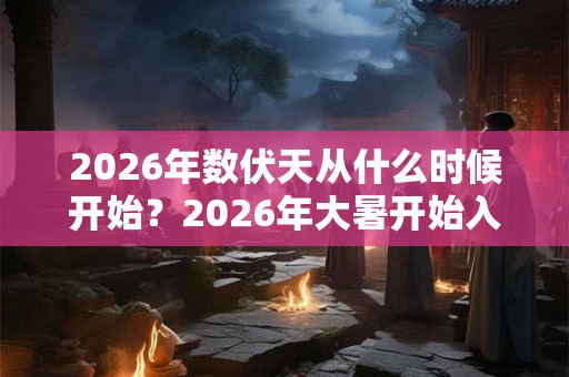 2026年数伏天从什么时候开始？2026年大暑开始入伏吗？